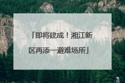 即将建成！湘江新区再添一避难场所