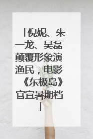 倪妮、朱一龙、吴磊颠覆形象演渔民，电影《东极岛》官宣暑期档