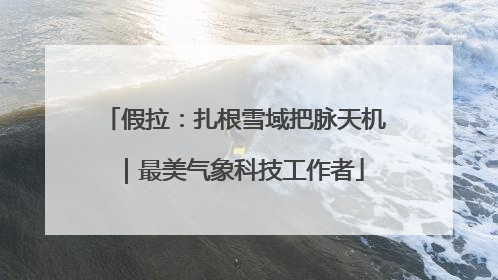 假拉：扎根雪域把脉天机｜最美气象科技工作者