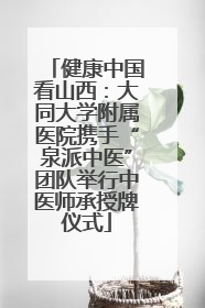 健康中国看山西：大同大学附属医院携手“泉派中医”团队举行中医师承授牌仪式