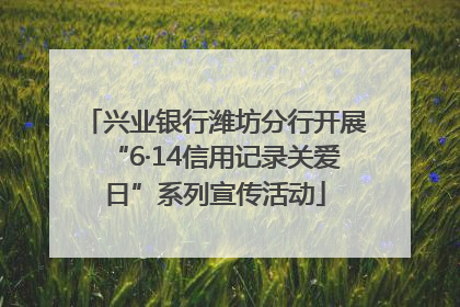 兴业银行潍坊分行开展“6·14信用记录关爱日”系列宣传活动