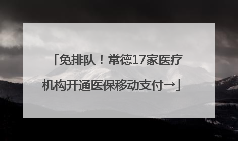 免排队！常德17家医疗机构开通医保移动支付→