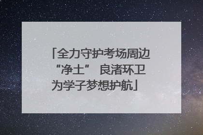 全力守护考场周边“净土” 良渚环卫为学子梦想护航