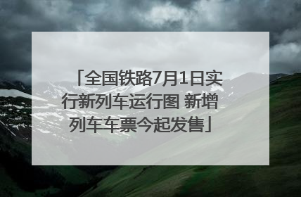 全国铁路7月1日实行新列车运行图 新增列车车票今起发售