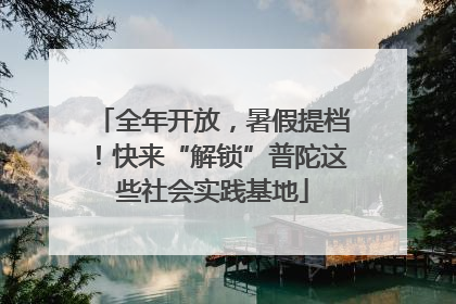 全年开放，暑假提档！快来“解锁”普陀这些社会实践基地