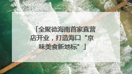 全聚德海南首家直营店开业，打造海口“京味美食新地标”
