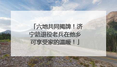 六地共同揭牌！济宁籍退役老兵在他乡可享受家的温暖！