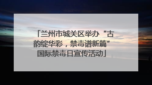 兰州市城关区举办“古韵绽华彩，禁毒谱新篇”国际禁毒日宣传活动