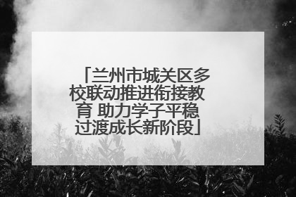 兰州市城关区多校联动推进衔接教育 助力学子平稳过渡成长新阶段