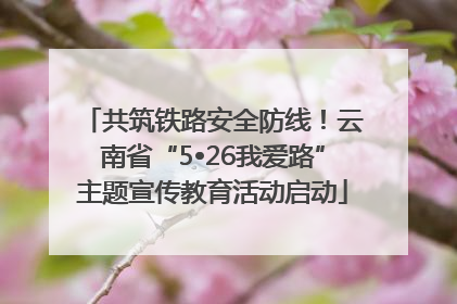 共筑铁路安全防线！云南省“5•26我爱路”主题宣传教育活动启动