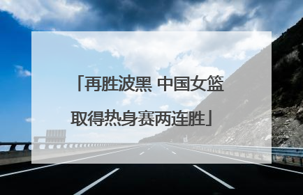 再胜波黑 中国女篮取得热身赛两连胜
