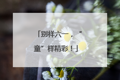 别样六一，“童”样精彩！