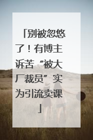 别被忽悠了！有博主诉苦“被大厂裁员”实为引流卖课