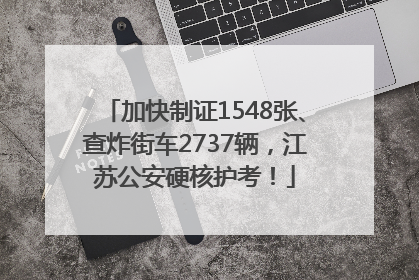 加快制证1548张、查炸街车2737辆，江苏公安硬核护考！