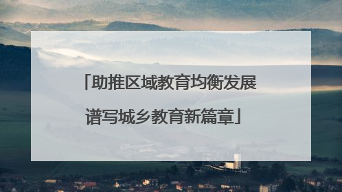 助推区域教育均衡发展 谱写城乡教育新篇章
