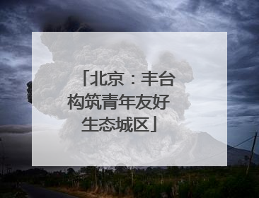 北京：丰台构筑青年友好生态城区