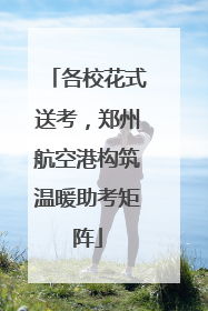 各校花式送考，郑州航空港构筑温暖助考矩阵