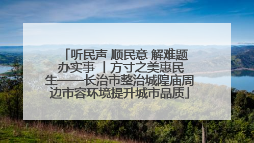 听民声 顺民意 解难题 办实事 丨方寸之美惠民生——长治市整治城隍庙周边市容环境提升城市品质
