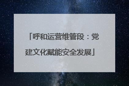 呼和运营维管段：党建文化赋能安全发展