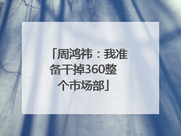 周鸿祎：我准备干掉360整个市场部