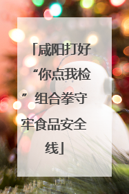 咸阳打好“你点我检”组合拳守牢食品安全线