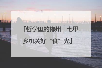 哲学里的郴州｜七甲乡机关好“食”光