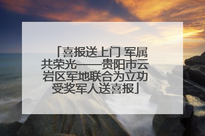喜报送上门 军属共荣光——贵阳市云岩区军地联合为立功受奖军人送喜报