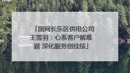 国网长乐区供电公司王雪羽：心系客户解难题 深化服务创佳绩