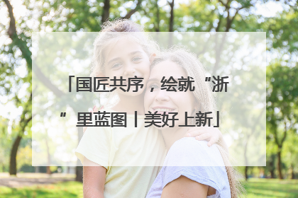 国匠共序，绘就“浙”里蓝图丨美好上新
