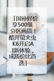 国补好价享500级分区画质！酷开萤火虫K6开启AI新体验，成质价比首选