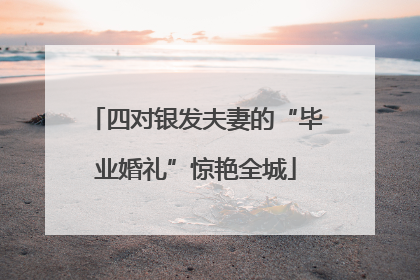 四对银发夫妻的“毕业婚礼”惊艳全城