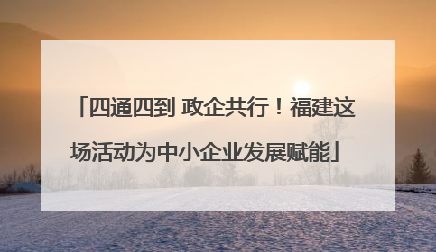 四通四到 政企共行！福建这场活动为中小企业发展赋能