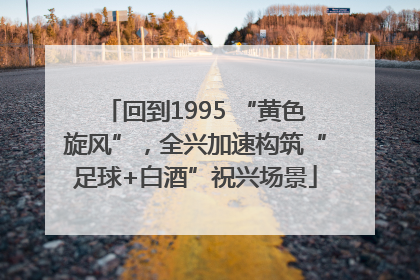 回到1995 “黄色旋风”，全兴加速构筑“足球+白酒”祝兴场景