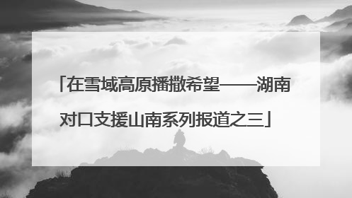 在雪域高原播撒希望——湖南对口支援山南系列报道之三