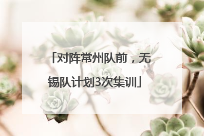 对阵常州队前，无锡队计划3次集训