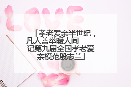 孝老爱亲半世纪，凡人善举暖人间——记第九届全国孝老爱亲模范殷志兰
