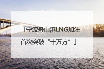 宁波舟山港LNG加注首次突破“十万方”