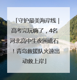 守护最美海岸线｜高考完玩嗨了，4名河北高中生夜困礁石！青岛救援队火速出动救上岸