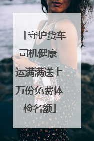 守护货车司机健康 运满满送上万份免费体检名额
