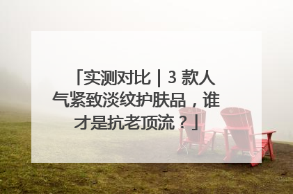 实测对比｜3 款人气紧致淡纹护肤品，谁才是抗老顶流？
