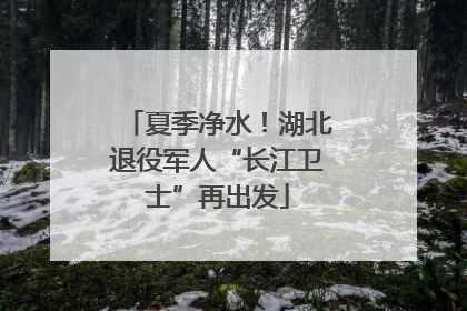 夏季净水！湖北退役军人“长江卫士”再出发