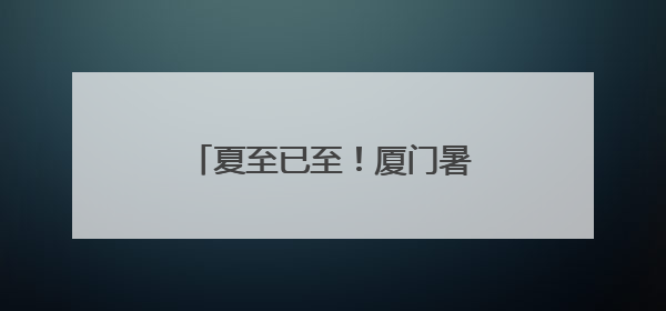 夏至已至！厦门暑气更盛，未来几日最高温将超过35℃