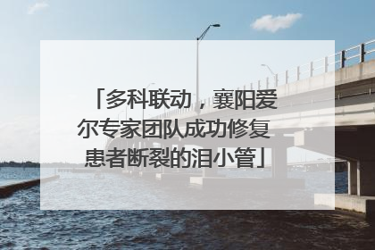 多科联动，襄阳爱尔专家团队成功修复患者断裂的泪小管