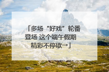 多场“好戏”轮番登场 这个端午假期精彩不停歇→