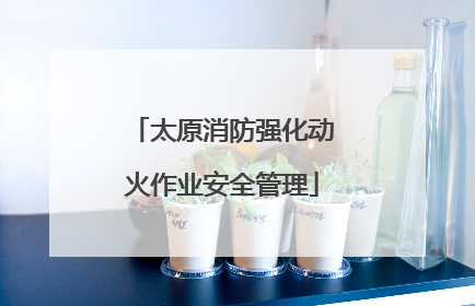 太原消防强化动火作业安全管理