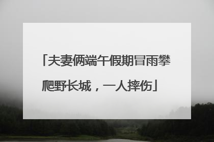 夫妻俩端午假期冒雨攀爬野长城，一人摔伤