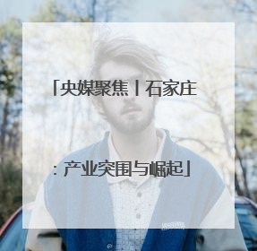 央媒聚焦丨石家庄：产业突围与崛起