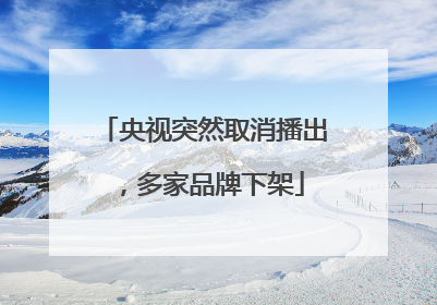 央视突然取消播出，多家品牌下架