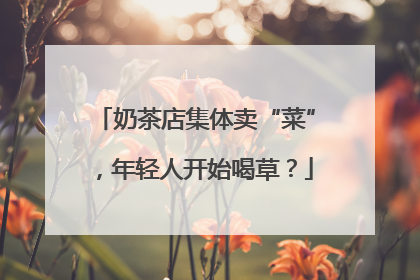 奶茶店集体卖“菜”，年轻人开始喝草？