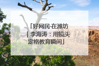 好网民·在潍坊｜李海涛：用镜头定格教育瞬间